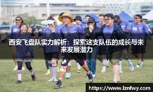 西安飞盘队实力解析:探索这支队伍的成长与未来发展潜力